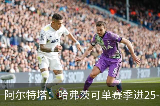 阿尔特塔:哈弗茨可单赛季进25-30球!阿森纳成五大联赛1-0之王!